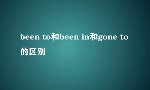 been to和been in和gone to的区别