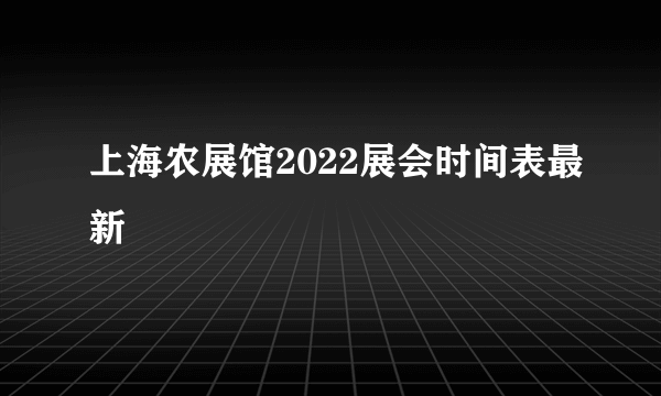 上海农展馆2022展会时间表最新