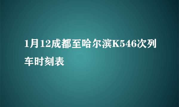 1月12成都至哈尔滨K546次列车时刻表