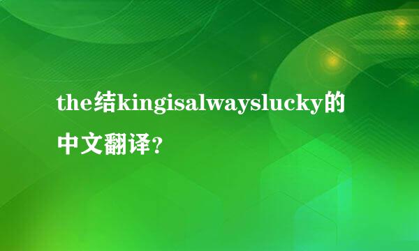 the结kingisalwayslucky的中文翻译？