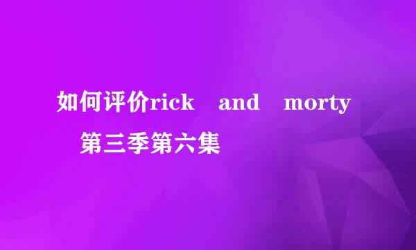 如何评价rick and morty 第三季第六集