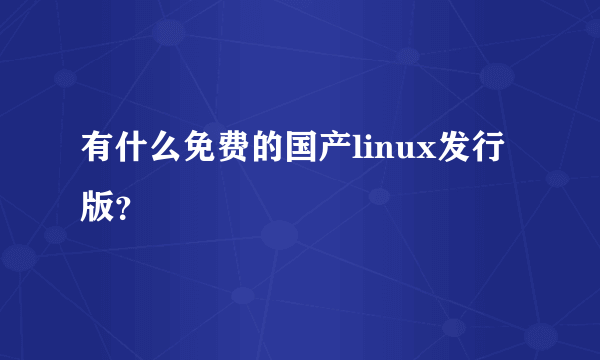 有什么免费的国产linux发行版？