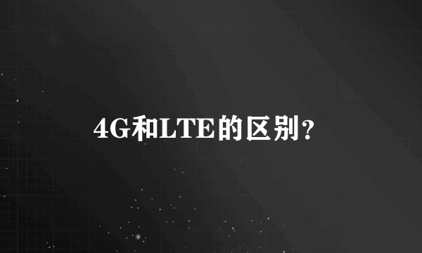 4G和LTE的区别？